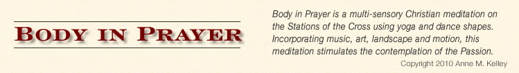 Body in Prayer. Body in Prayer is a multi-sensory Christian meditation on the Stations of the Cross using yoga and dance shapes. Incorporating music, art, landscape and motion, this mediation stimulates the contemplation of the Passion.